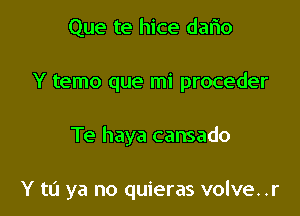 Que te hice dafio
Y temo que mi proceder

Te haya cansado

Y to ya no quieras volve. .r