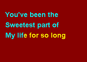 You've been the
Sweetest part of

My life for so long