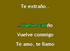 Te extraliou

..Vuelve caririo

Vuelve conmigo

Te amo, te llamo