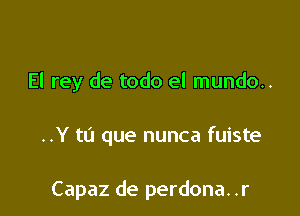 El rey de todo el mundo..

..Y to que nunca fuiste

Capaz de perdona. .r