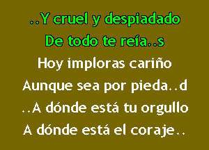 ..Y cruel y despiadado
De todo te reia..s
Hoy imploras cariflo
Aunque sea por pieda..d
..A dc'mde esta tu orgullo
A dc'mde esta el coraje..