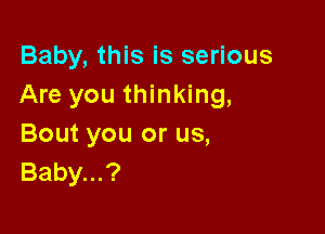 Baby, this is serious
Are you thinking,

Bout you or us,
Baby...?