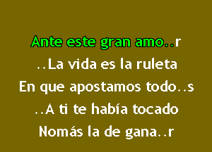 Ante este gran amo..r
..La Vida es la ruleta
En que apostamos todo..s
..A ti te habia tocado
Nomas la de gana..r