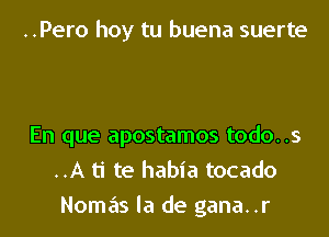 ..Pero hoy tu buena suerte

En que apostamos todo..s
..A ti te habia tocado
Nomas la de gana..r