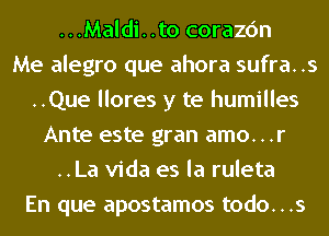 ...Maldi. .to corazc'm
Me alegro que ahora sufra..s
..Que llores y te humilles
Ante este gran amo...r
..La Vida es la ruleta
En que apostamos todo...s