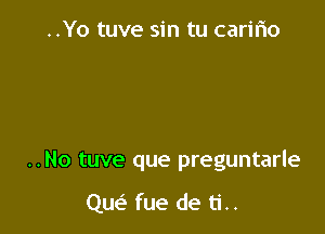 ..Yo tuve sin tu carifio

..No tuve que preguntarle

Que' fue de ti..