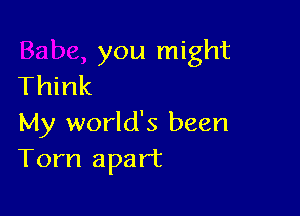 you might

Think
My world's been
Tom apart