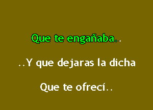 Que te engariaba..

..Y que dejaras la dicha

Que te ofreci..