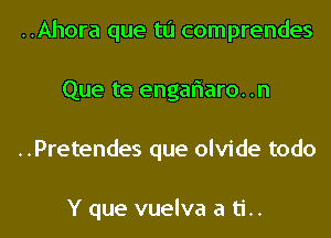 ..Ahora que tu comprendes
Que te engaflaro. .n
..Pretendes que olvide todo

Y que vuelva a ti..