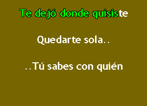 Te dejd donde quisiste

Quedarte sola..

..Tu sabes con quie'n