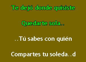 Te dejd donde quisiste
Quedarte sola..

..Tu sabes con quie'n

Compartes tu soleda. .d