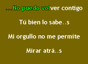 ...No puedo volver contigo

Tu bien lo sabe. .5
Mi orgullo no me permite

Mirar atra. .s