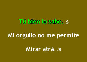 Tu bien lo sabe. .5

Mi orgullo no me permite

Mirar atra. .s