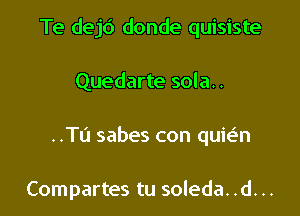 Te dejd donde quisiste

Quedarte sola..
..TCI sabes con quie'n

Compartes tu soleda. .d. ..