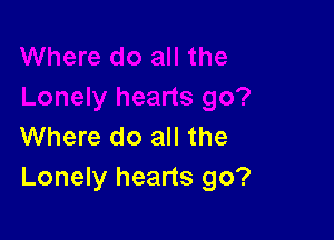 Where do all the
Lonely hearts go?