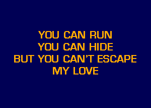 YOU CAN RUN
YOU CAN HIDE

BUT YOU CAN'T ESCAPE
MY LOVE