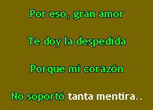 Por eso, gran amor

Te doy la despedida

Porque mi corazdn

No soportd tanta mentira..