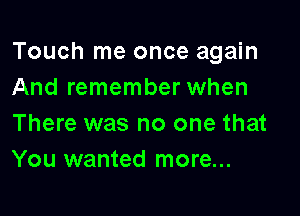 Touch me once again
And remember when

There was no one that
You wanted more...