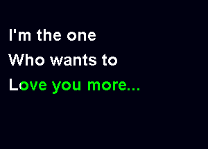 I'm the one
Who wants to

Love you more...