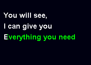 You will see,
I can give you

Everything you need