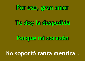 Por eso, gran amor

Te doy la despedida

Porque mi corazdn

No soportd tanta mentira..