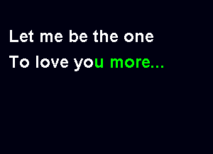 Let me be the one
To love you more...