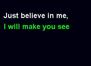 Just believe in me,
I will make you see