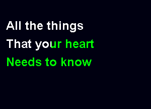 All the things
That your heart

Needs to know