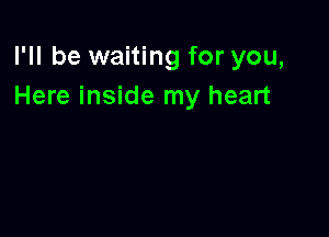 I'll be waiting for you,
Here inside my heart