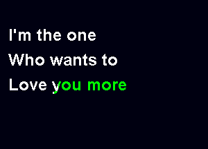 I'm the one
Who wants to

Love you more