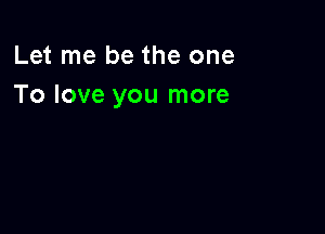 Let me be the one
To love you more