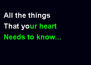 All the things
That your heart

Needs to know...