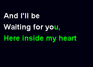 And I'll be
Waiting for you,

Here inside my heart