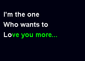 I'm the one
Who wants to

Love you more...