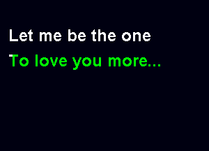 Let me be the one
To love you more...