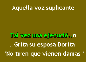 Aquella voz suplicante

Tal vez una ejecucic'). .n
..Grita su esposa Doritaz
No tiren que vienen damas