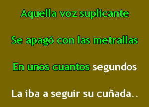 Aquella voz suplicante
Se apagc') con las metrallas
En unos cuantos segundos

La iba a seguir su cuflada..