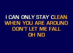 I CAN ONLY STAY CLEAN
WHEN YOU ARE AROUND
DON'T LET ME FALL
OH NO