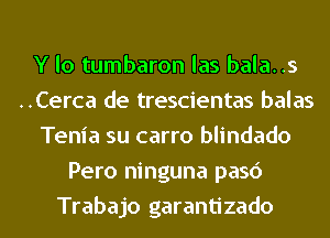 Y lo tumbaron las bala..s
..Cerca de trescientas balas
Tenia su carro blindado
Pero ninguna pasc')
Trabajo garantizado