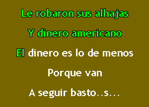 Le robaron sus alhajas

Y dinero americano
El dinero es lo de menos
Porque van

A seguir basto..s...