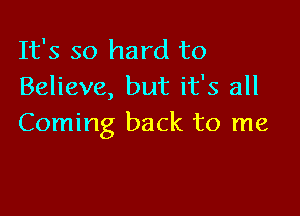 It's so hard to
Believe, but it's all

Coming back to me