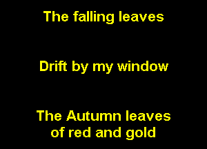 The falling leaves

Drift by my window

The Autumn leaves
of red and gold