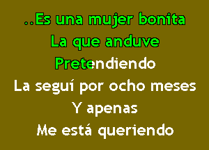 ..Es una mujer bonita
La que anduve
Pretendiendo

La segui por ocho meses
Y apenas
Me estgl queriendo