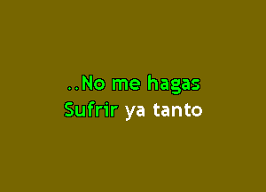 ..No me hagas

Sufrir ya tanto