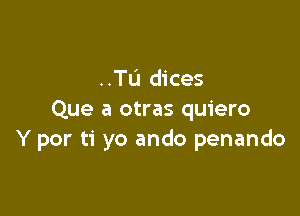 ..TL'I dices

Que a otras quiero
Y por ti yo ando penando