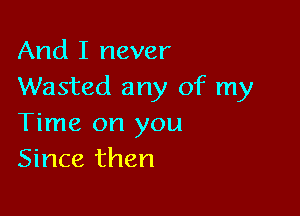 And I never
Wasted any of my

Time on you
Since then