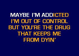 MAYBE I'M ADDICTED
I'M OUT OF CONTROL
BUT YOU'RE THE DRUG
THAT KEEPS ME
FROM DYIN'