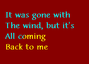 It was gone with
The wind, but it's

All coming
Back to me