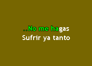 ..No me hagas

Sufrir ya tanto