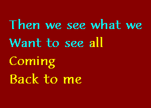 Then we see what we
Want to see all

Coming
Back to me